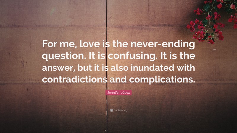 Jennifer López Quote: “For me, love is the never-ending question. It is confusing. It is the answer, but it is also inundated with contradictions and complications.”