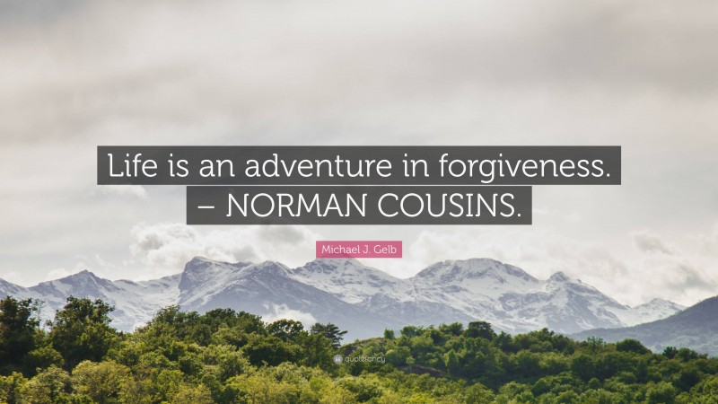 Michael J. Gelb Quote: “Life is an adventure in forgiveness. – NORMAN COUSINS.”