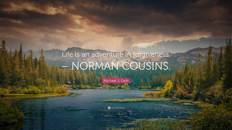 Michael J. Gelb Quote: “Life is an adventure in forgiveness. – NORMAN COUSINS.”