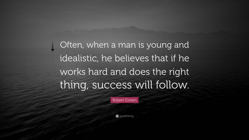 Robert Coram Quote: “Often, when a man is young and idealistic, he believes that if he works hard and does the right thing, success will follow.”