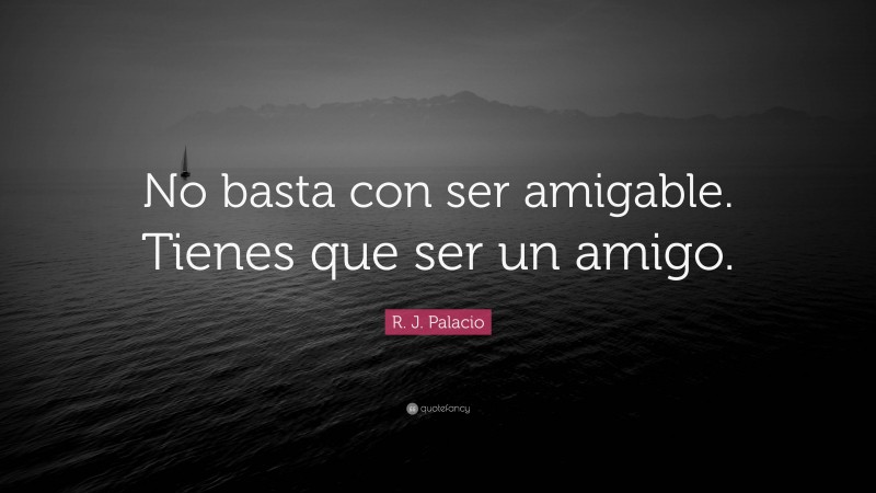 R. J. Palacio Quote: “No basta con ser amigable. Tienes que ser un amigo.”