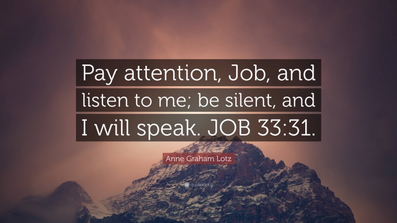 Anne Graham Lotz Quote: “Pay attention, Job, and listen to me; be silent, and I will speak. JOB 33:31.”