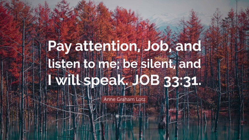 Anne Graham Lotz Quote: “Pay attention, Job, and listen to me; be silent, and I will speak. JOB 33:31.”