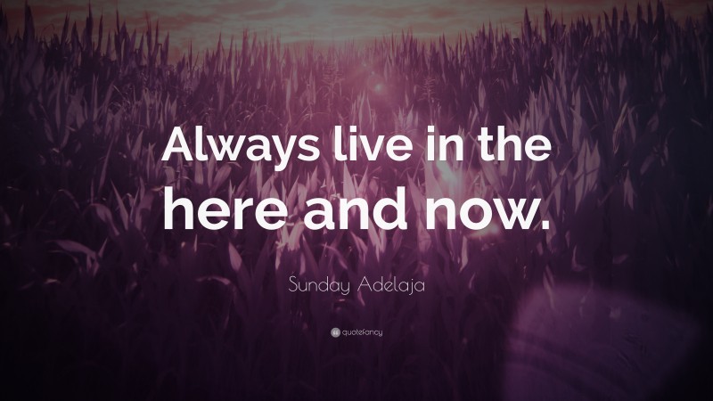 Sunday Adelaja Quote: “Always live in the here and now.”