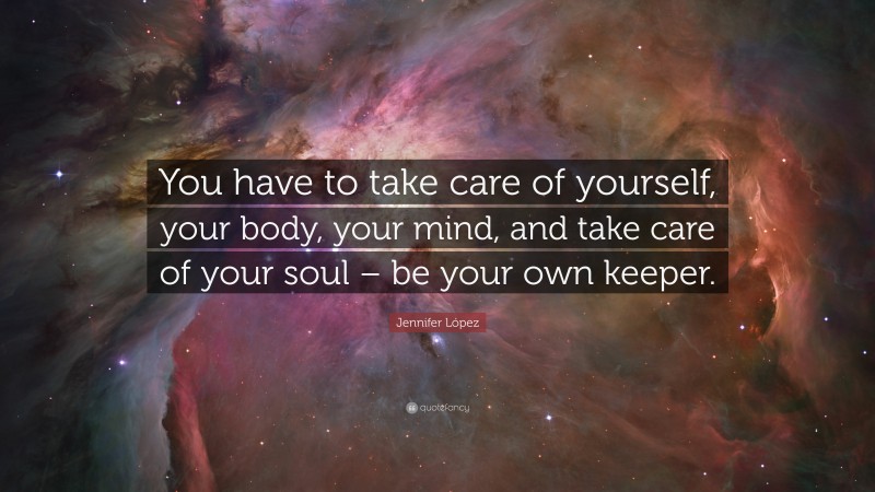 Jennifer López Quote: “You have to take care of yourself, your body, your mind, and take care of your soul – be your own keeper.”