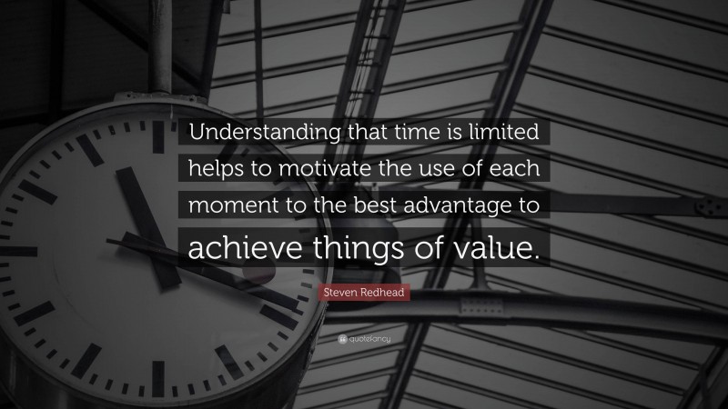 Steven Redhead Quote: “Understanding that time is limited helps to motivate the use of each moment to the best advantage to achieve things of value.”