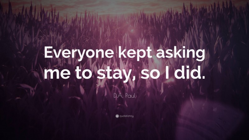D.A. Paul Quote: “Everyone kept asking me to stay, so I did.”
