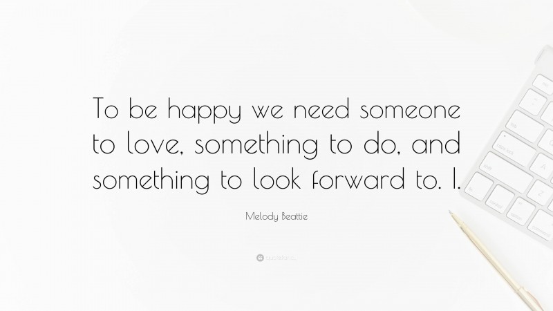 Melody Beattie Quote: “To be happy we need someone to love, something to do, and something to look forward to. I.”