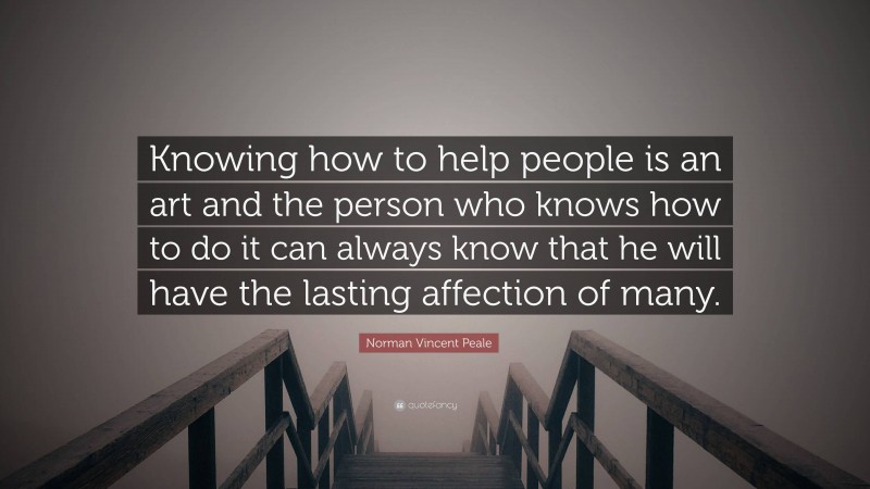 Norman Vincent Peale Quote: “Knowing how to help people is an art and the person who knows how to do it can always know that he will have the lasting affection of many.”