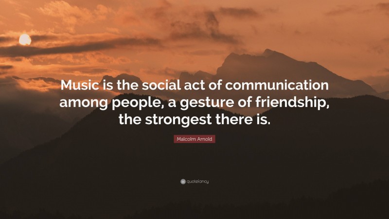 Malcolm Arnold Quote: “Music is the social act of communication among people, a gesture of friendship, the strongest there is.”