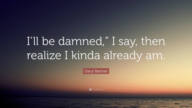 Daryl Banner Quote: “I’ll be damned,” I say, then realize I kinda already am.”
