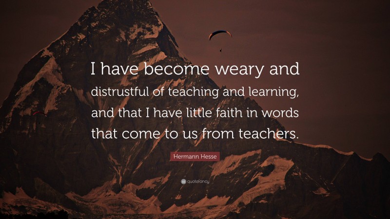 Hermann Hesse Quote: “I have become weary and distrustful of teaching and learning, and that I have little faith in words that come to us from teachers.”