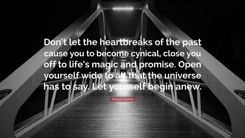 Melody Beattie Quote: “Don’t let the heartbreaks of the past cause you to become cynical, close you off to life’s magic and promise. Open yourself wide to all that the universe has to say. Let yourself begin anew.”