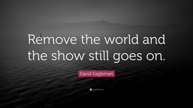 David Eagleman Quote: “Remove the world and the show still goes on.”