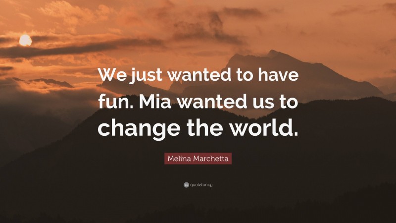 Melina Marchetta Quote: “We just wanted to have fun. Mia wanted us to change the world.”