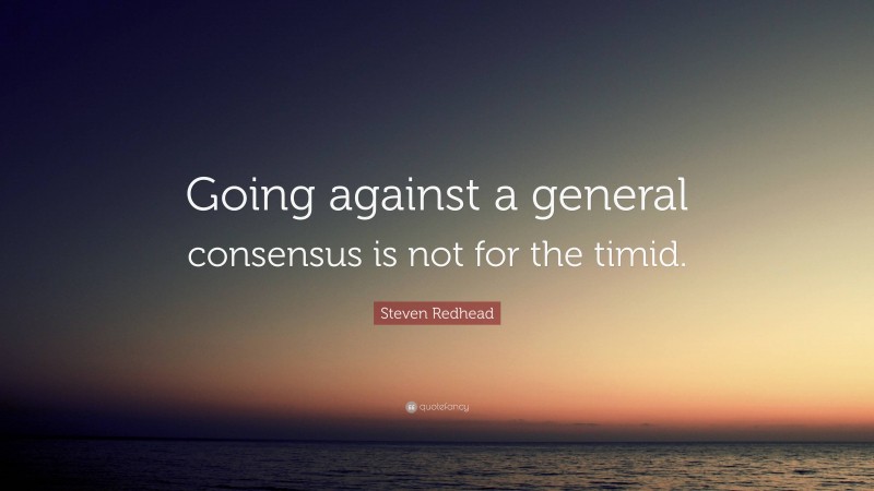 Steven Redhead Quote: “Going against a general consensus is not for the timid.”