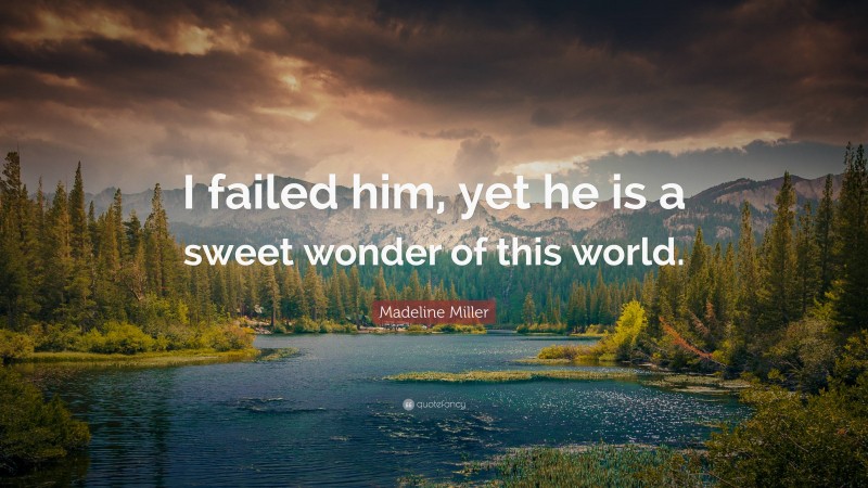 Madeline Miller Quote: “I failed him, yet he is a sweet wonder of this world.”