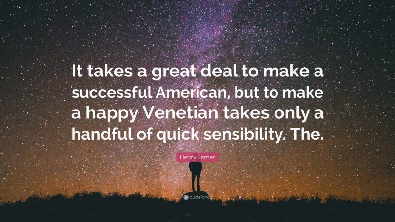 Henry James Quote: “It takes a great deal to make a successful American, but to make a happy Venetian takes only a handful of quick sensibility. The.”