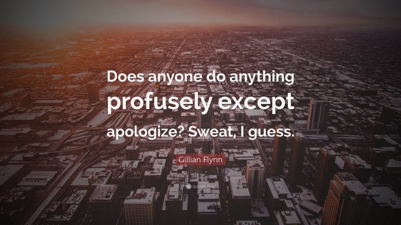 Gillian Flynn Quote: “Does anyone do anything profusely except apologize? Sweat, I guess.”