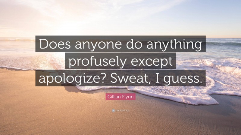 Gillian Flynn Quote: “Does anyone do anything profusely except apologize? Sweat, I guess.”