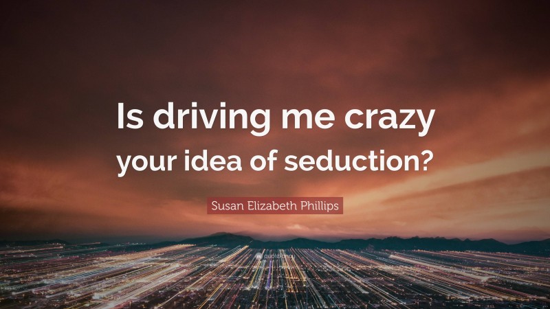 Susan Elizabeth Phillips Quote: “Is driving me crazy your idea of seduction?”