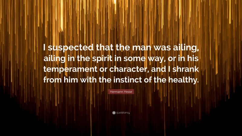 Hermann Hesse Quote: “I suspected that the man was ailing, ailing in the spirit in some way, or in his temperament or character, and I shrank from him with the instinct of the healthy.”