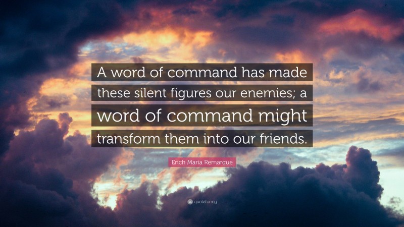Erich Maria Remarque Quote: “A word of command has made these silent figures our enemies; a word of command might transform them into our friends.”