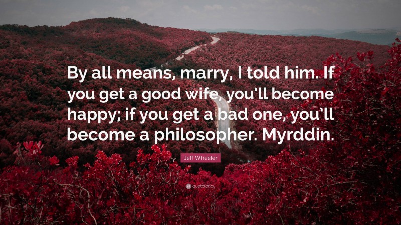 Jeff Wheeler Quote: “By all means, marry, I told him. If you get a good wife, you’ll become happy; if you get a bad one, you’ll become a philosopher. Myrddin.”