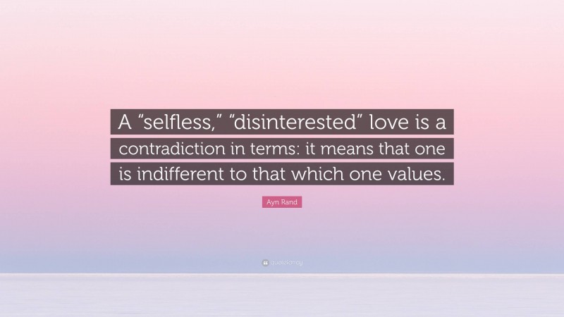 Ayn Rand Quote: “A “selfless,” “disinterested” love is a contradiction in terms: it means that one is indifferent to that which one values.”