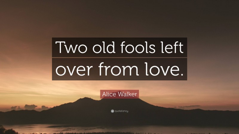 Alice Walker Quote: “Two old fools left over from love.”