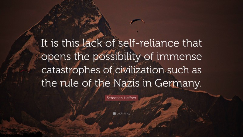 Sebastian Haffner Quote: “It is this lack of self-reliance that opens the possibility of immense catastrophes of civilization such as the rule of the Nazis in Germany.”