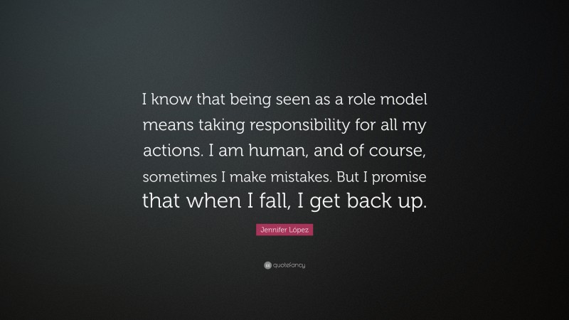 Jennifer López Quote: “I know that being seen as a role model means taking responsibility for all my actions. I am human, and of course, sometimes I make mistakes. But I promise that when I fall, I get back up.”