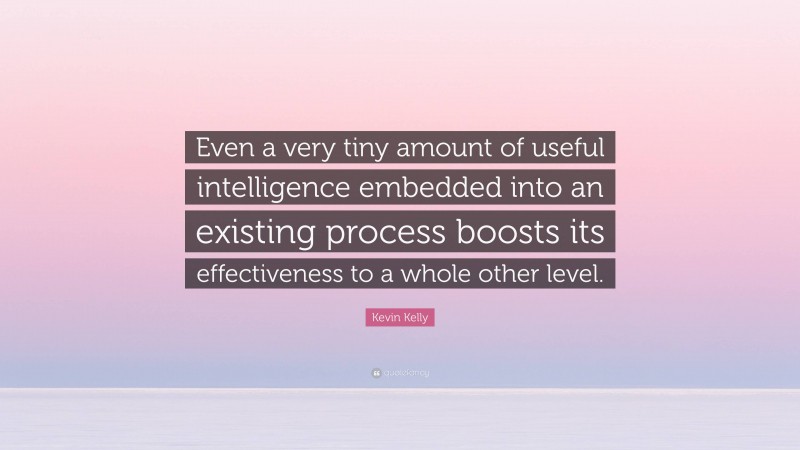 Kevin Kelly Quote: “Even a very tiny amount of useful intelligence embedded into an existing process boosts its effectiveness to a whole other level.”