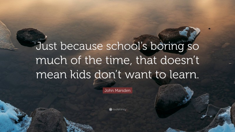 John Marsden Quote: “Just because school’s boring so much of the time, that doesn’t mean kids don’t want to learn.”