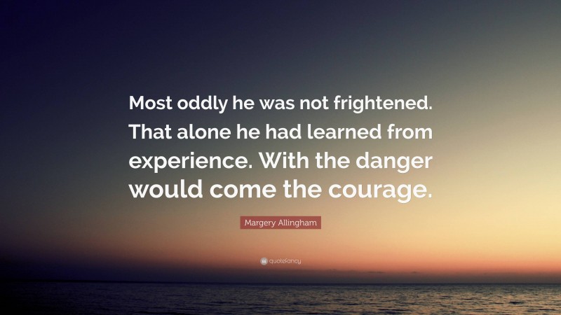 Margery Allingham Quote: “Most oddly he was not frightened. That alone he had learned from experience. With the danger would come the courage.”