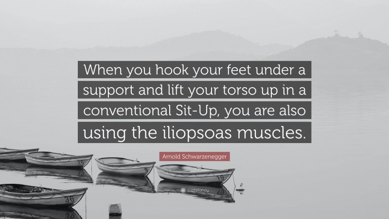 Arnold Schwarzenegger Quote: “When you hook your feet under a support and lift your torso up in a conventional Sit-Up, you are also using the iliopsoas muscles.”
