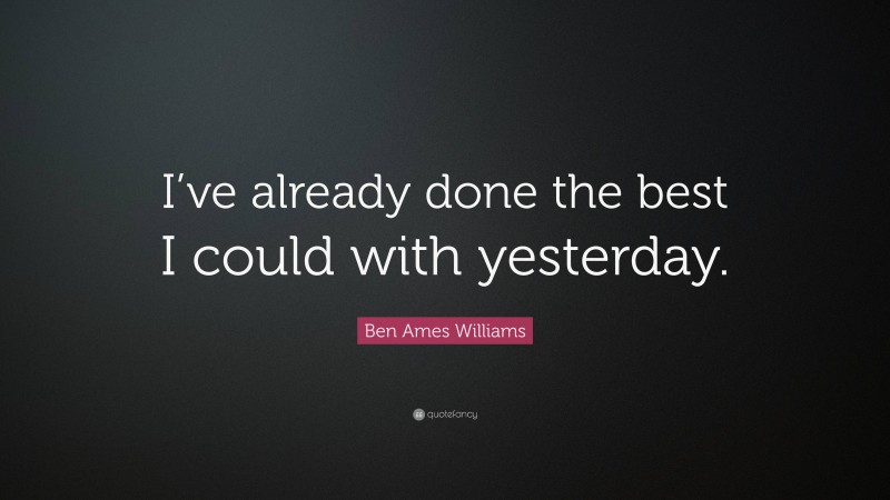 Ben Ames Williams Quote: “I’ve already done the best I could with yesterday.”