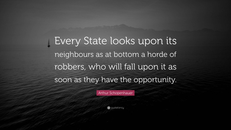 Arthur Schopenhauer Quote: “Every State looks upon its neighbours as at bottom a horde of robbers, who will fall upon it as soon as they have the opportunity.”