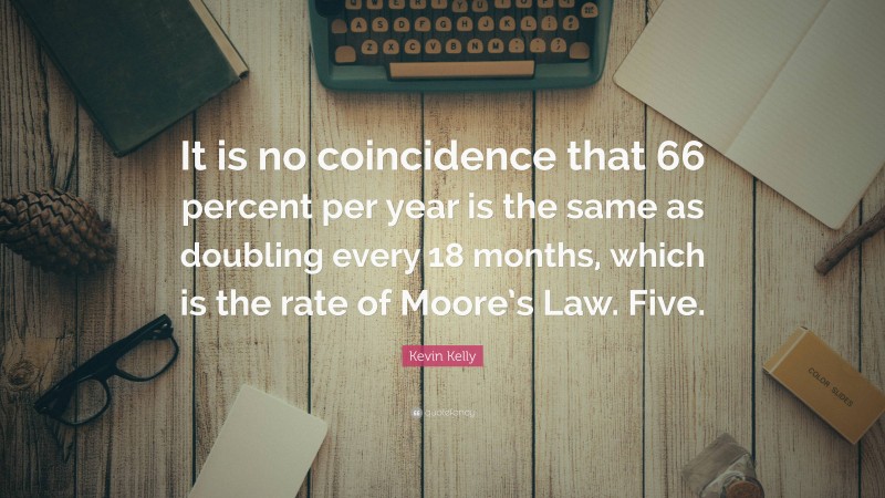 Kevin Kelly Quote: “It is no coincidence that 66 percent per year is the same as doubling every 18 months, which is the rate of Moore’s Law. Five.”