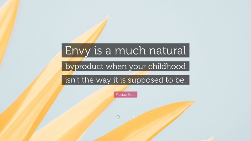 Faraaz Kazi Quote: “Envy is a much natural byproduct when your childhood isn’t the way it is supposed to be.”