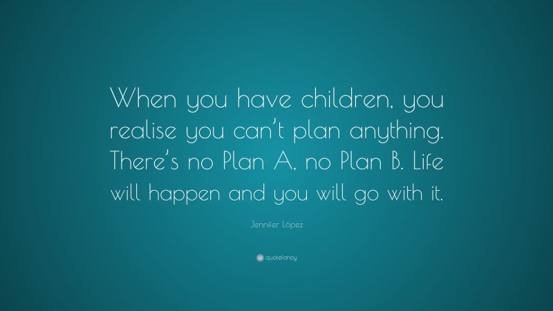 Jennifer López Quote: “When you have children, you realise you can’t plan anything. There’s no Plan A, no Plan B. Life will happen and you will go with it.”