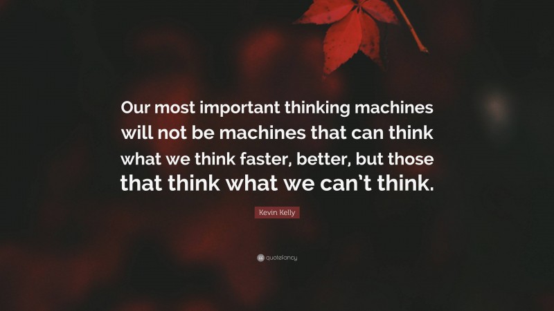 Kevin Kelly Quote: “Our most important thinking machines will not be machines that can think what we think faster, better, but those that think what we can’t think.”