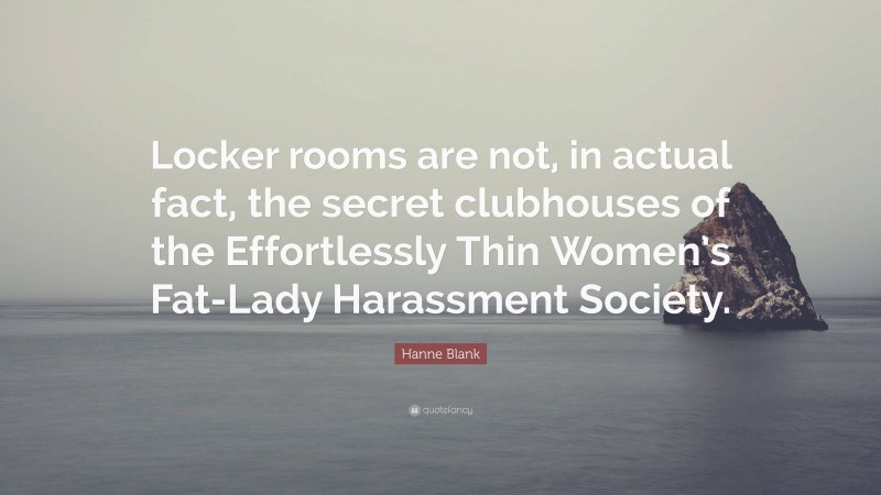 Hanne Blank Quote: “Locker rooms are not, in actual fact, the secret clubhouses of the Effortlessly Thin Women’s Fat-Lady Harassment Society.”
