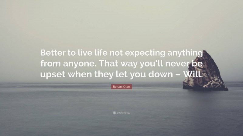 Rehan Khan Quote: “Better to live life not expecting anything from anyone. That way you’ll never be upset when they let you down – Will.”