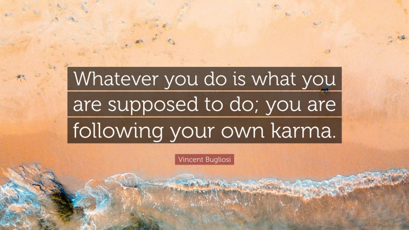 Vincent Bugliosi Quote: “Whatever you do is what you are supposed to do; you are following your own karma.”