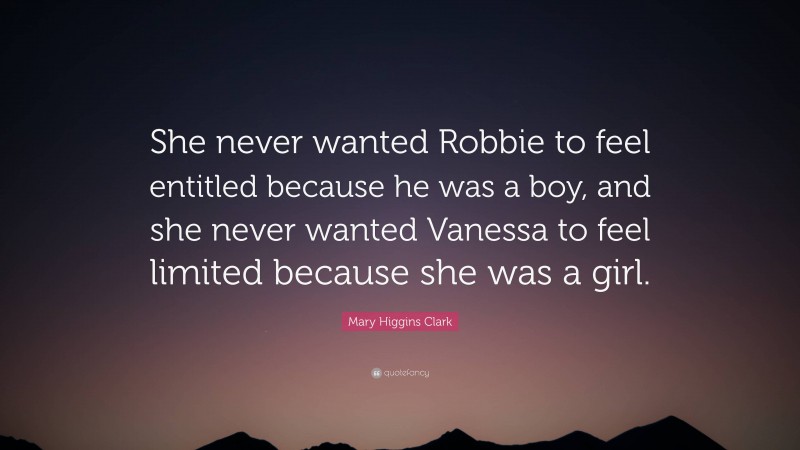 Mary Higgins Clark Quote: “She never wanted Robbie to feel entitled because he was a boy, and she never wanted Vanessa to feel limited because she was a girl.”