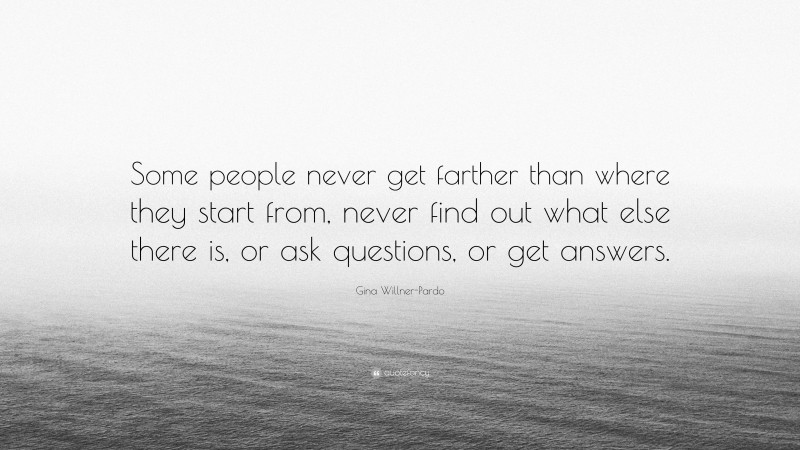 Gina Willner-Pardo Quote: “Some people never get farther than where they start from, never find out what else there is, or ask questions, or get answers.”