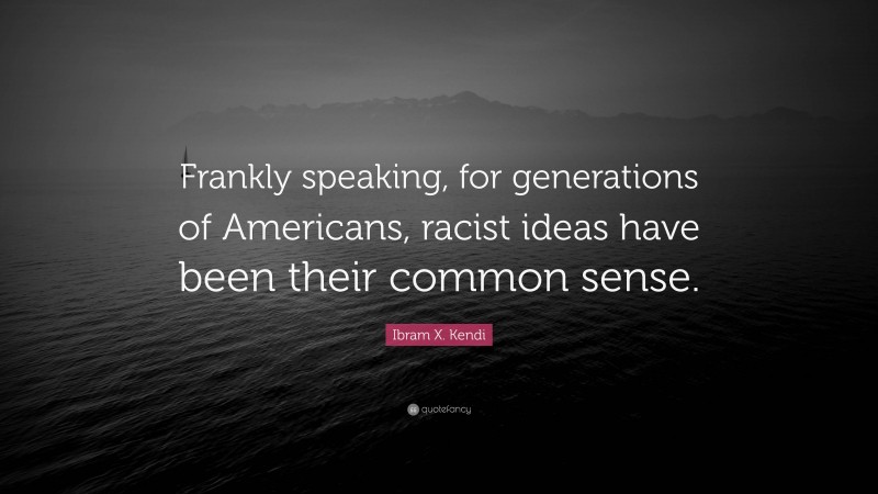 Ibram X. Kendi Quote: “Frankly speaking, for generations of Americans, racist ideas have been their common sense.”