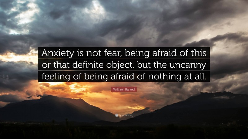 William Barrett Quote: “Anxiety is not fear, being afraid of this or that definite object, but the uncanny feeling of being afraid of nothing at all.”