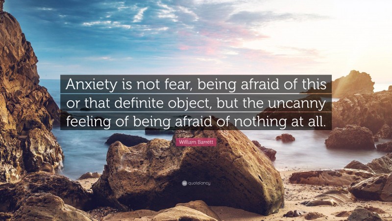 William Barrett Quote: “Anxiety is not fear, being afraid of this or that definite object, but the uncanny feeling of being afraid of nothing at all.”